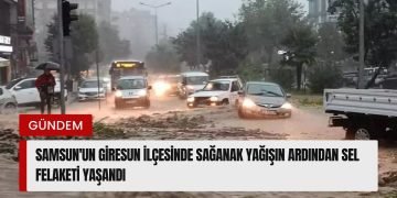 Samsun’un Giresun ilçesinde sağanak yağışın ardından sel felaketi yaşandı