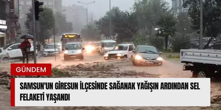 Samsun’un Giresun ilçesinde sağanak yağışın ardından sel felaketi yaşandı